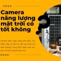[Tư Vấn] Camera Năng Lượng Mặt Trời Có Tốt Không? Chi Tiết A-Z