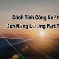 Cách Tính Công Suất Đèn Năng Lượng Mặt Trời Sáng & Tiết Kiệm